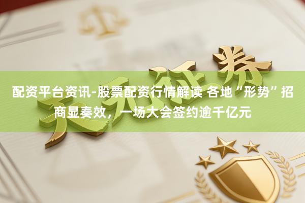 配资平台资讯-股票配资行情解读 各地“形势”招商显奏效，一场大会签约逾千亿元