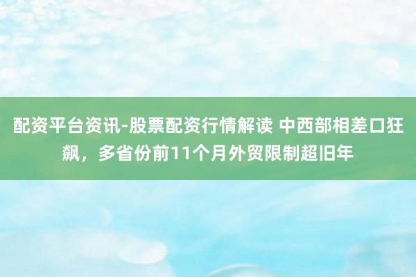 配资平台资讯-股票配资行情解读 中西部相差口狂飙，多省份前11个月外贸限制超旧年