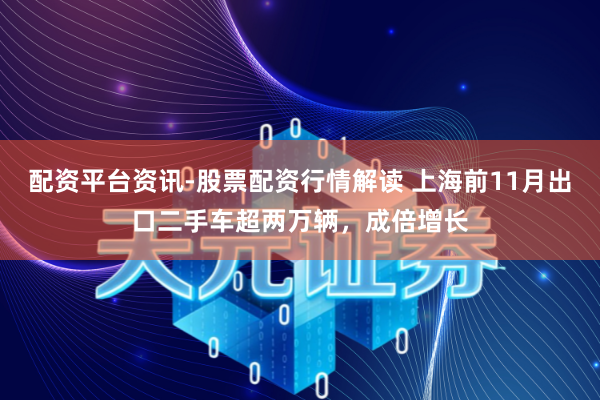配资平台资讯-股票配资行情解读 上海前11月出口二手车超两万辆，成倍增长