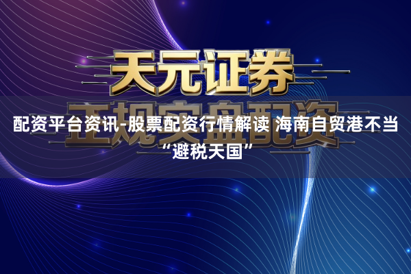 配资平台资讯-股票配资行情解读 海南自贸港不当“避税天国”