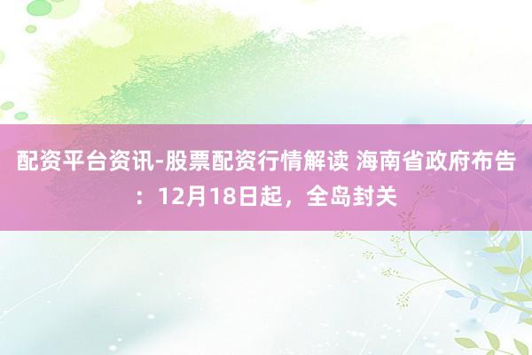 配资平台资讯-股票配资行情解读 海南省政府布告：12月18日起，全岛封关