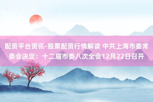 配资平台资讯-股票配资行情解读 中共上海市委常委会决定：十二届市委八次全会12月22日召开