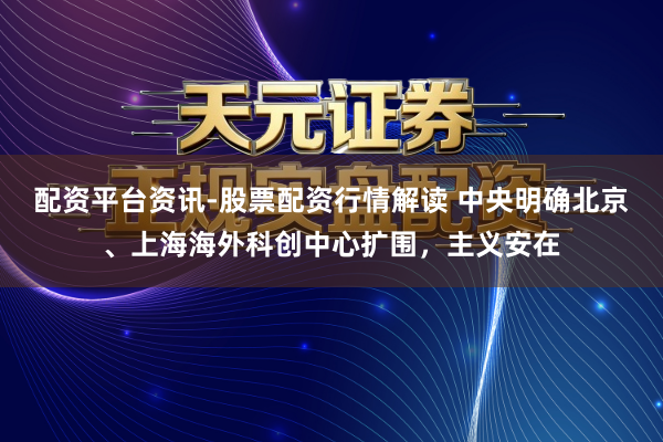 配资平台资讯-股票配资行情解读 中央明确北京、上海海外科创中心扩围，主义安在