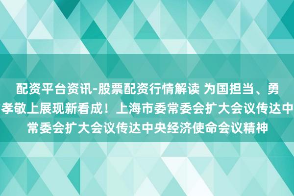 配资平台资讯-股票配资行情解读 为国担当、勇为标兵，在挑大梁作孝敬上展现新看成！上海市委常委会扩大会议传达中央经济使命会议精神