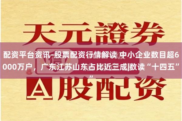配资平台资讯-股票配资行情解读 中小企业数目超6000万户，广东江苏山东占比近三成|数读“十四五”
