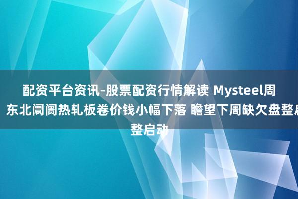配资平台资讯-股票配资行情解读 Mysteel周报：东北阛阓热轧板卷价钱小幅下落 瞻望下周缺欠盘整启动