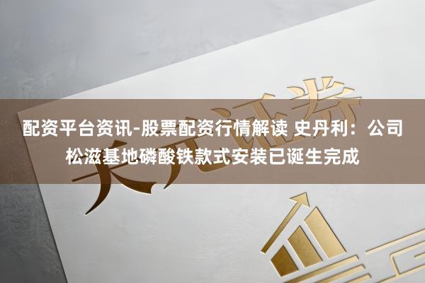 配资平台资讯-股票配资行情解读 史丹利：公司松滋基地磷酸铁款式安装已诞生完成