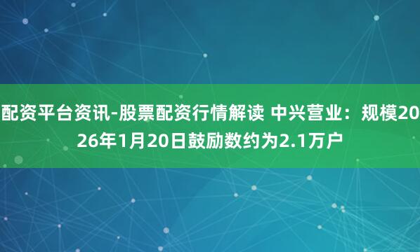 配资平台资讯-股票配资行情解读 中兴营业：规模2026年1月20日鼓励数约为2.1万户