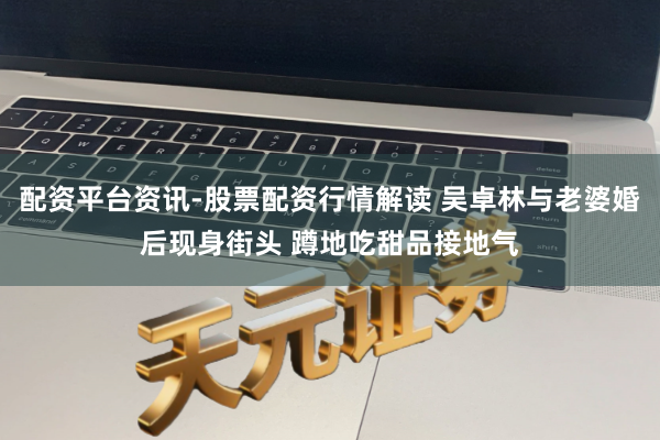配资平台资讯-股票配资行情解读 吴卓林与老婆婚后现身街头 蹲地吃甜品接地气
