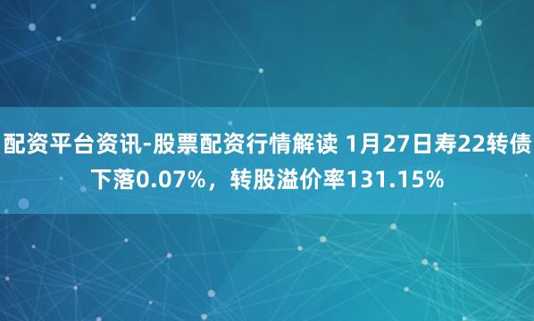 配资平台资讯-股票配资行情解读 1月27日寿22转债下落0.07%，转股溢价率131.15%