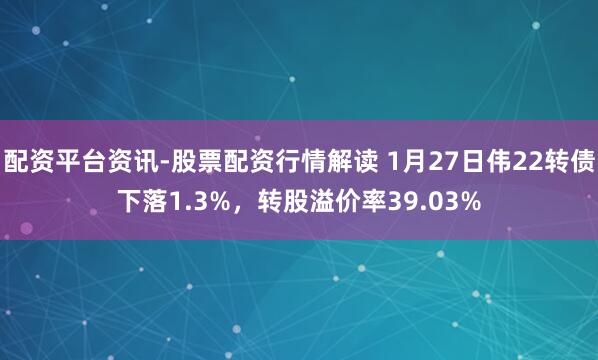 配资平台资讯-股票配资行情解读 1月27日伟22转债下落1.3%，转股溢价率39.03%
