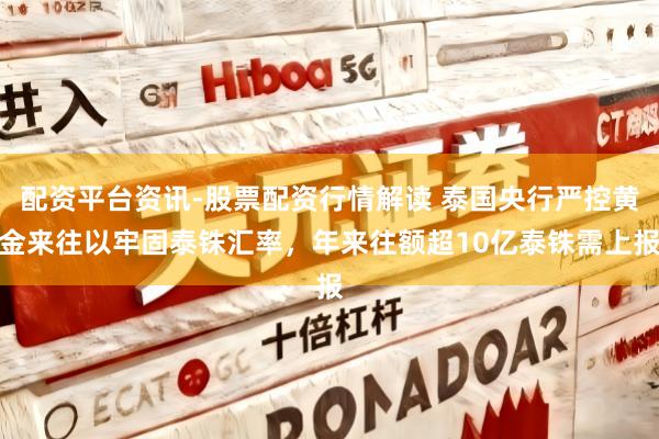 配资平台资讯-股票配资行情解读 泰国央行严控黄金来往以牢固泰铢汇率，年来往额超10亿泰铢需上报