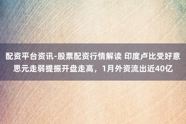 配资平台资讯-股票配资行情解读 印度卢比受好意思元走弱提振开盘走高，1月外资流出近40亿