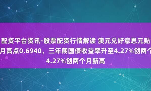 配资平台资讯-股票配资行情解读 澳元兑好意思元贴近16个月高点0.6940，三年期国债收益率升至4.27%创两个月新高