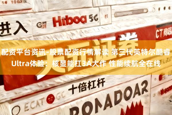 配资平台资讯-股票配资行情解读 第三代英特尔酷睿Ultra体验：核显能扛3A大作 性能续航全在线