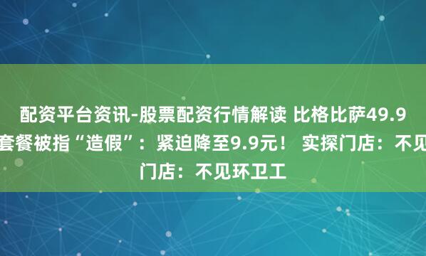 配资平台资讯-股票配资行情解读 比格比萨49.9元环卫套餐被指“造假”：紧迫降至9.9元！ 实探门店：不见环卫工
