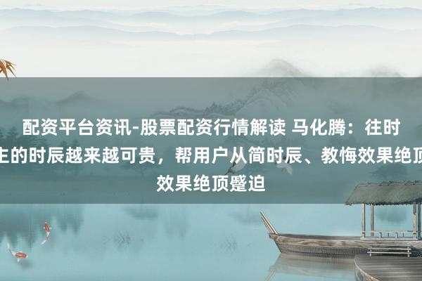 配资平台资讯-股票配资行情解读 马化腾：往时东谈主的时辰越来越可贵，帮用户从简时辰、教悔效果绝顶蹙迫