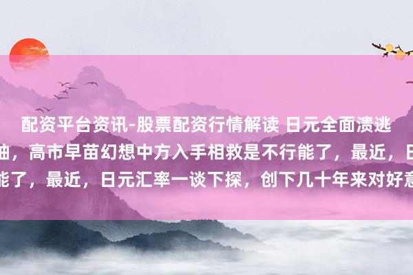 配资平台资讯-股票配资行情解读 日元全面溃逃，西方金融大鳄撺拳拢袖，高市早苗幻想中方入手相救是不行能了，最近，日元汇率一谈下探，创下几十年来对好意思元的新低