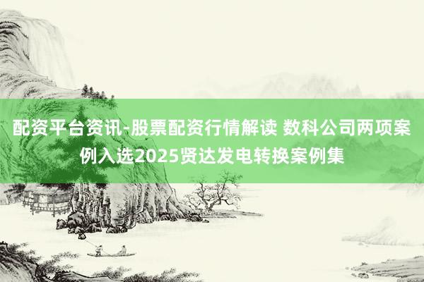 配资平台资讯-股票配资行情解读 数科公司两项案例入选2025贤达发电转换案例集