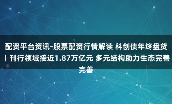 配资平台资讯-股票配资行情解读 科创债年终盘货丨刊行领域接近1.87万亿元 多元结构助力生态完善