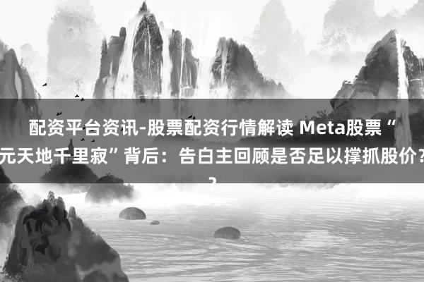配资平台资讯-股票配资行情解读 Meta股票“元天地千里寂”背后：告白主回顾是否足以撑抓股价？