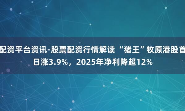 配资平台资讯-股票配资行情解读 “猪王”牧原港股首日涨3.9%，2025年净利降超12%