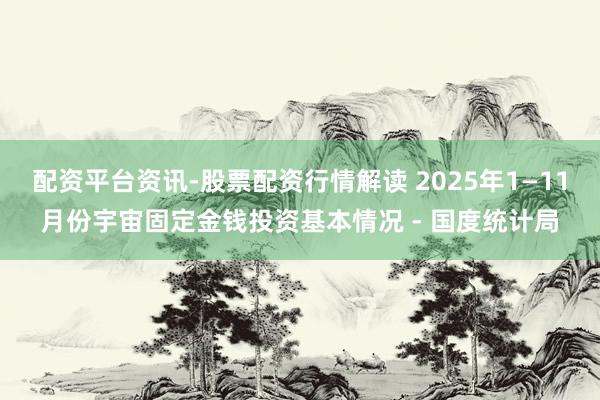 配资平台资讯-股票配资行情解读 2025年1—11月份宇宙固定金钱投资基本情况 - 国度统计局