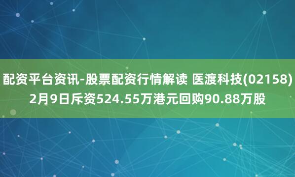 配资平台资讯-股票配资行情解读 医渡科技(02158)2月9日斥资524.55万港元回购90.88万股
